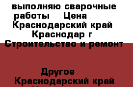 выполняю сварочные работы! › Цена ­ 250 - Краснодарский край, Краснодар г. Строительство и ремонт » Другое   . Краснодарский край,Краснодар г.